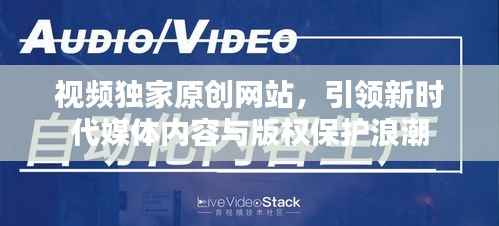 视频独家原创网站，引领新时代媒体内容与版权保护浪潮