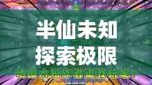 半仙未知探索极限挑战,最新生存视频公开!