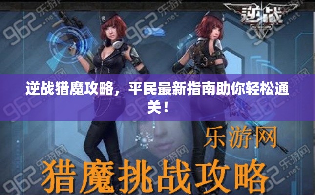 逆战猎魔攻略,平民最新指南助你轻松通关!