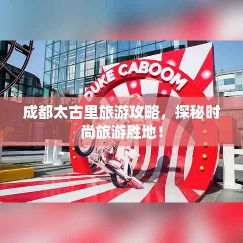 成都太古里旅游攻略,探秘时尚旅游胜地!