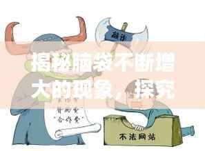 揭秘脑袋不断增大的现象,探究背后的奥秘与原因