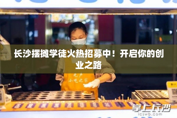 长沙摆摊学徒火热招募中！开启你的创业之路