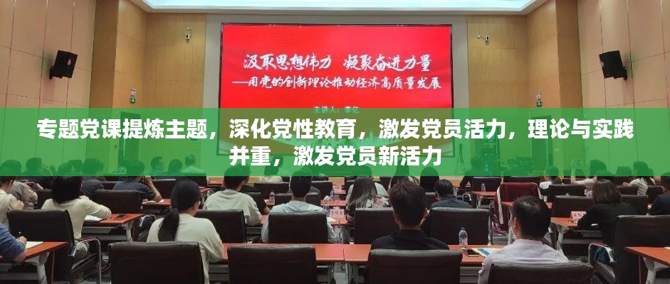 专题党课提炼主题,深化党性教育,激发党员活力,理论与实践并重,激发党员新活力
